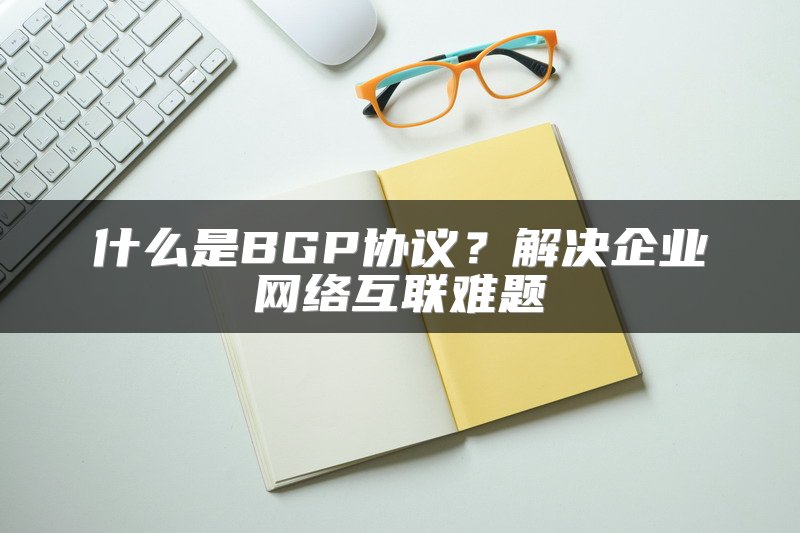 什么是BGP协议？解决企业网络互联难题