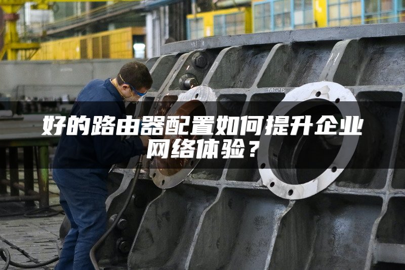 好的路由器配置如何提升企业网络体验？