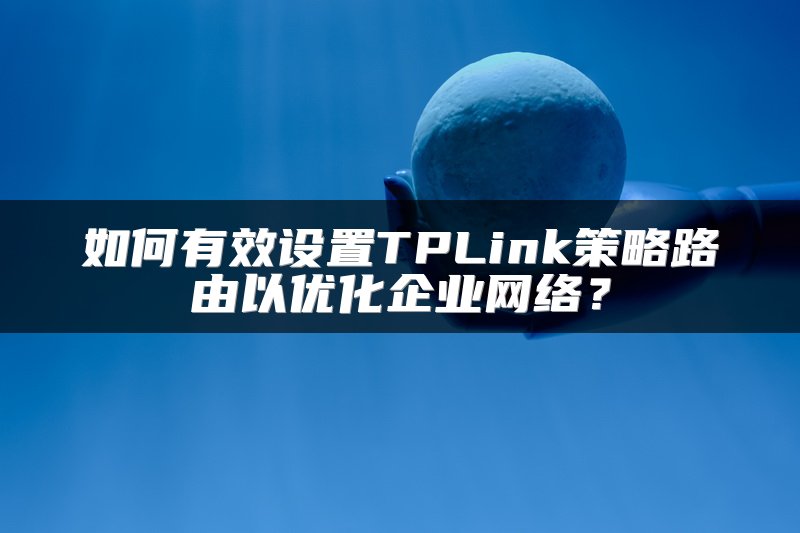 如何有效设置TPLink策略路由以优化企业网络？