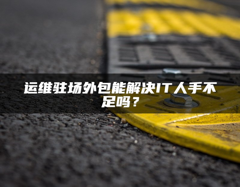 运维驻场外包能解决IT人手不足吗？