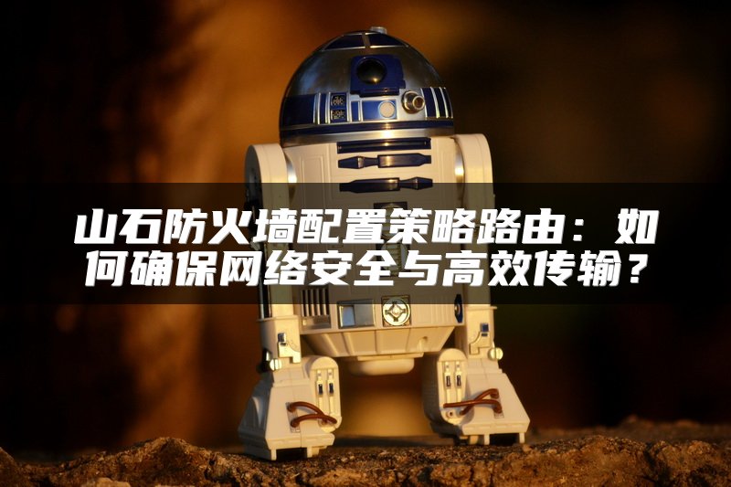 山石防火墙配置策略路由：如何确保网络安全与高效传输？