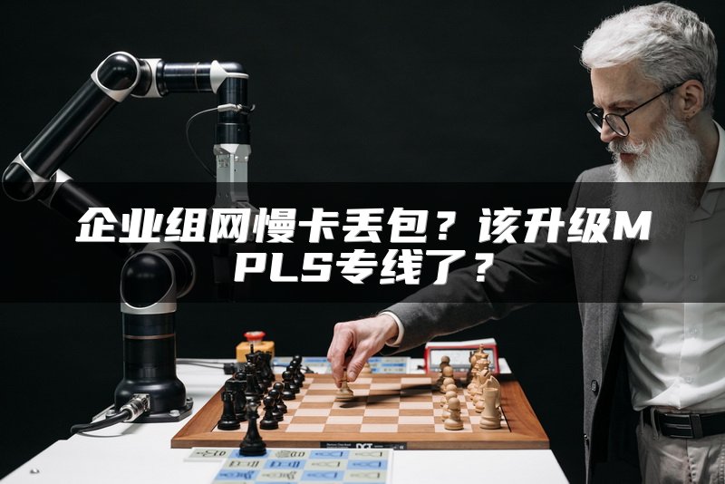 企业组网慢卡丢包？该升级MPLS专线了？