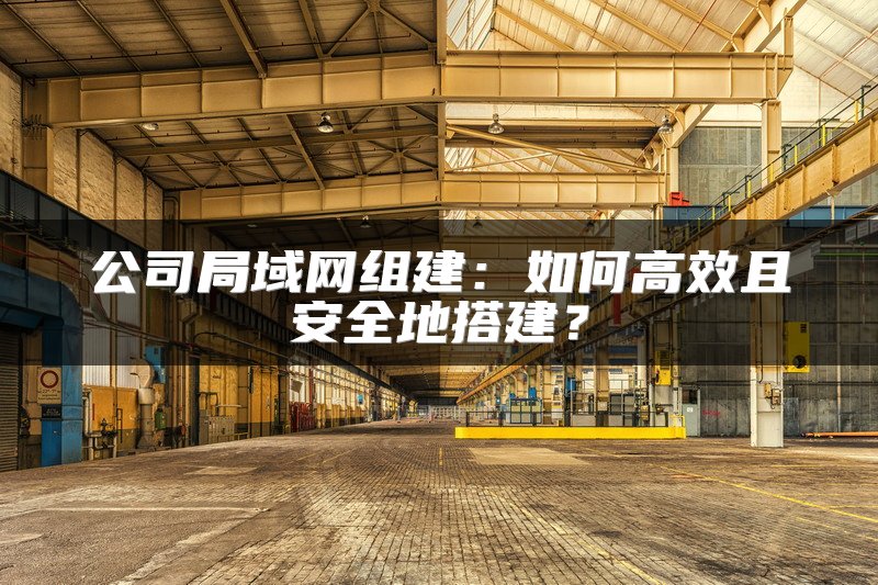 公司局域网组建：如何高效且安全地搭建？