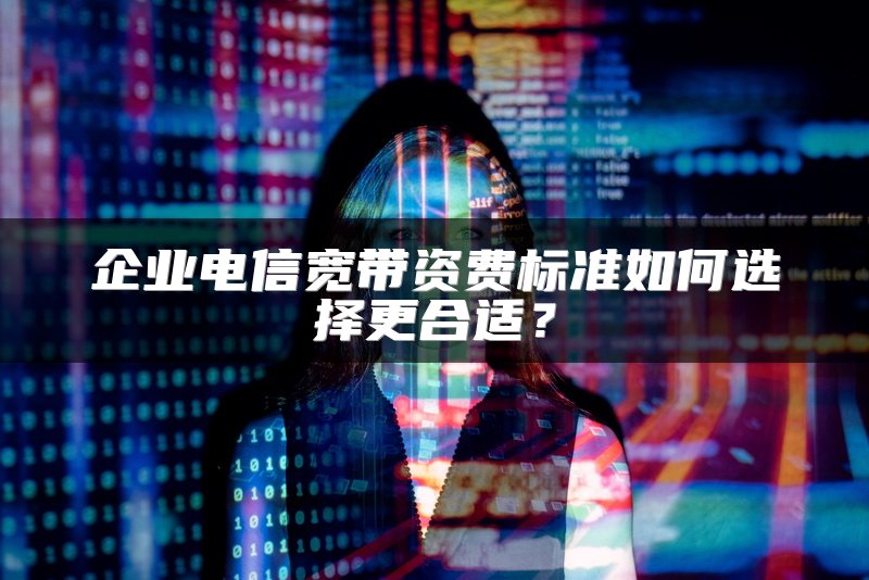 企业电信宽带资费标准如何选择更合适？