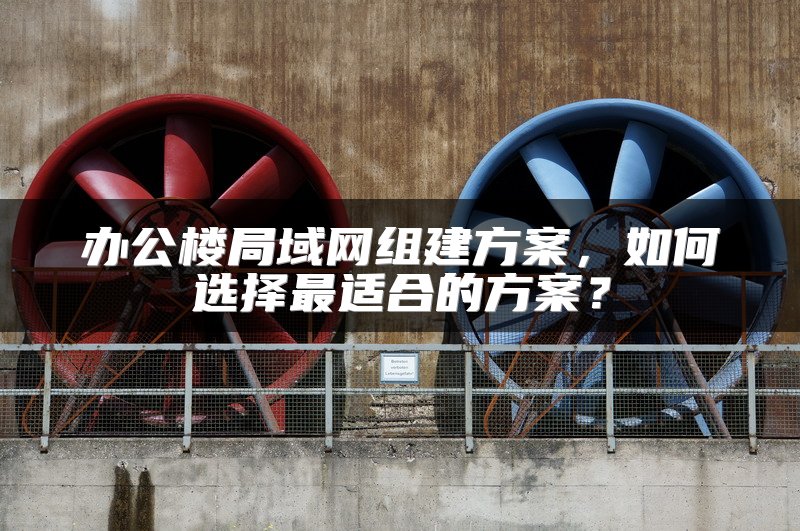 办公楼局域网组建方案，如何选择最适合的方案？