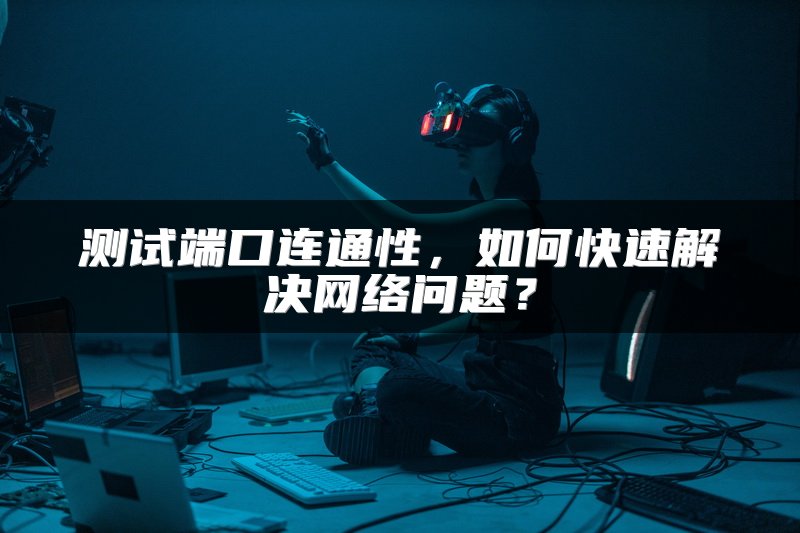 测试端口连通性，如何快速解决网络问题？