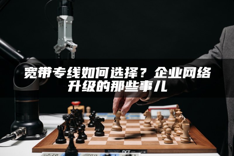 宽带专线如何选择？企业网络升级的那些事儿
