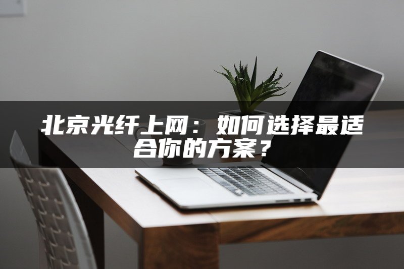 北京光纤上网：如何选择最适合你的方案？
