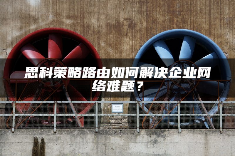 思科策略路由如何解决企业网络难题？