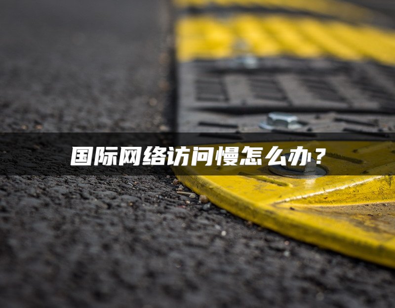 国际网络访问慢怎么办？