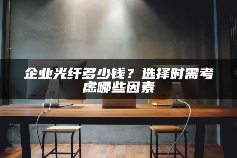 企业光纤多少钱？选择时需考虑哪些因素