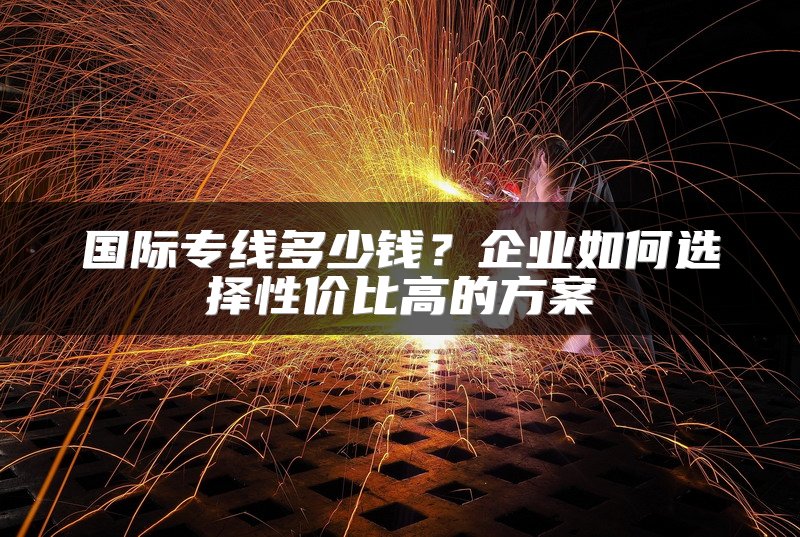 国际专线多少钱？企业如何选择性价比高的方案