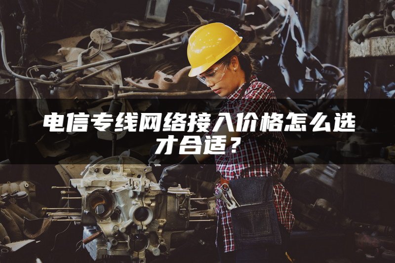 电信专线网络接入价格怎么选才合适？