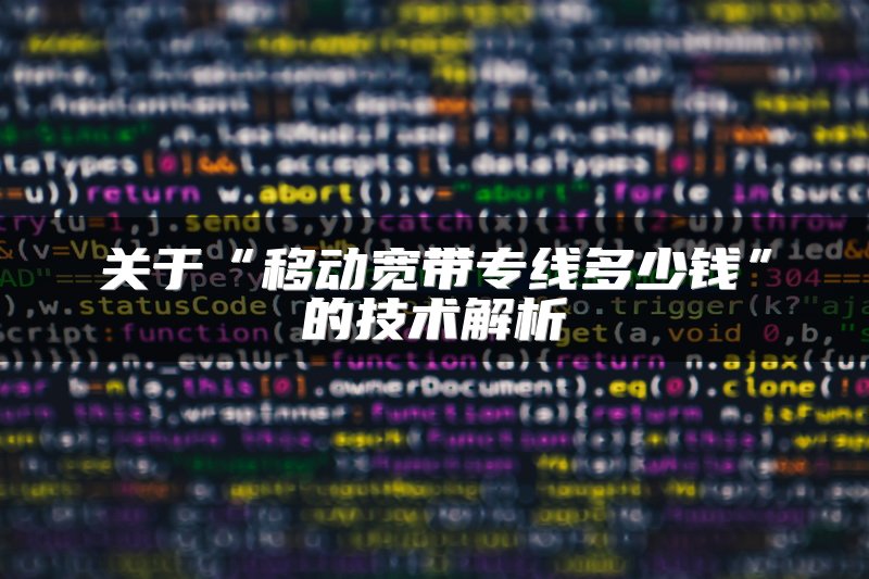 关于“移动宽带专线多少钱”的技术解析