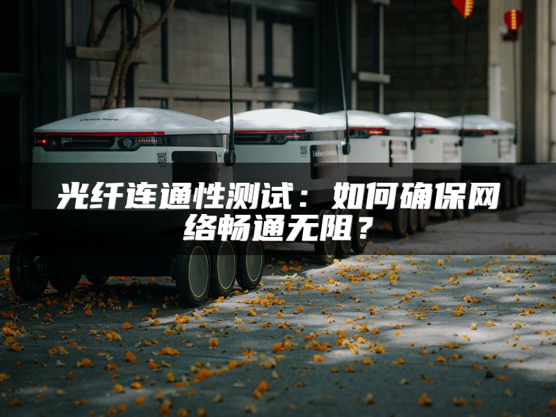 光纤连通性测试：如何确保网络畅通无阻？