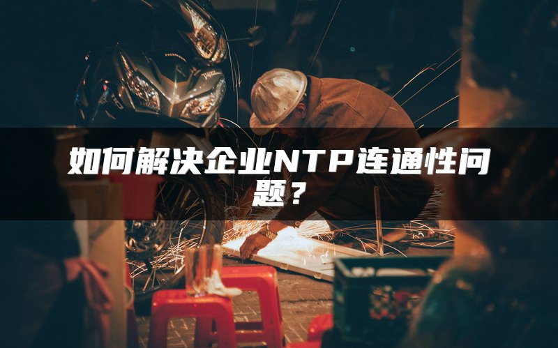 如何解决企业NTP连通性问题？