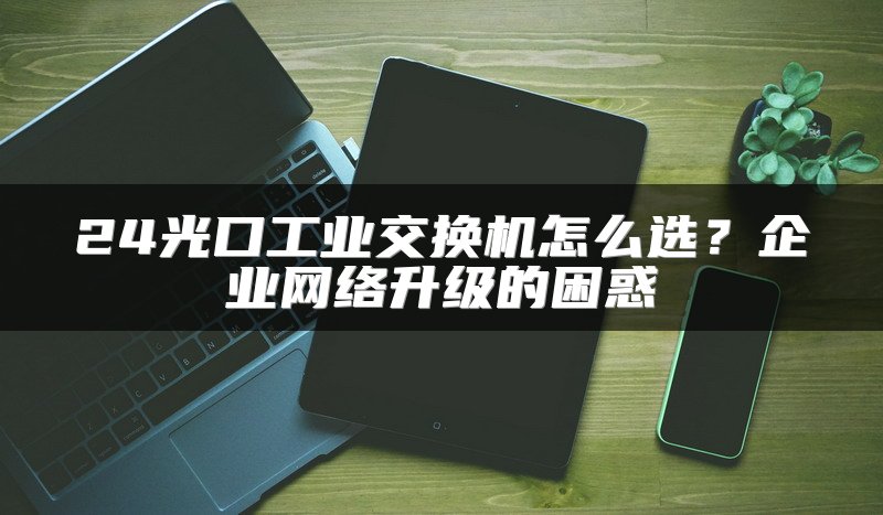 24光口工业交换机怎么选？企业网络升级的困惑