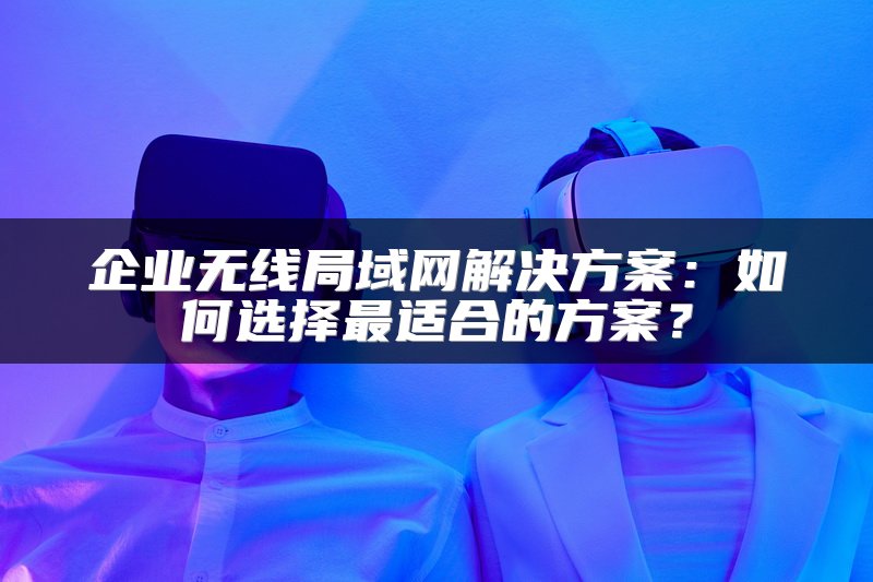 企业无线局域网解决方案：如何选择最适合的方案？