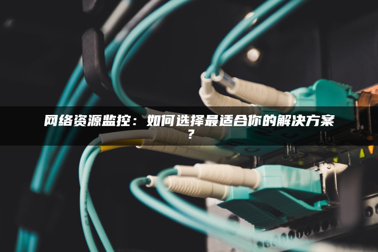 网络资源监控：如何选择最适合你的解决方案？