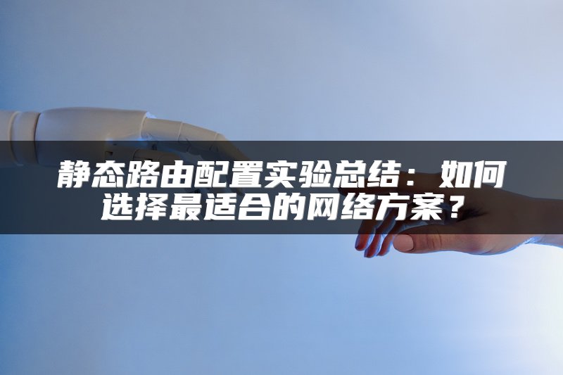 静态路由配置实验总结：如何选择最适合的网络方案？
