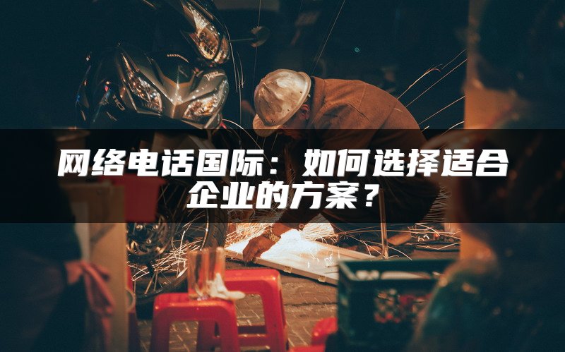 网络电话国际：如何选择适合企业的方案？