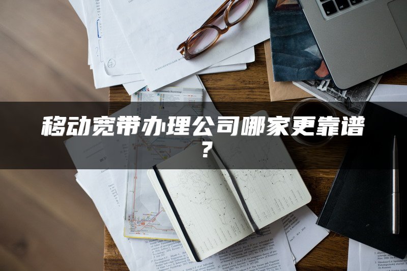 移动宽带办理公司哪家更靠谱？