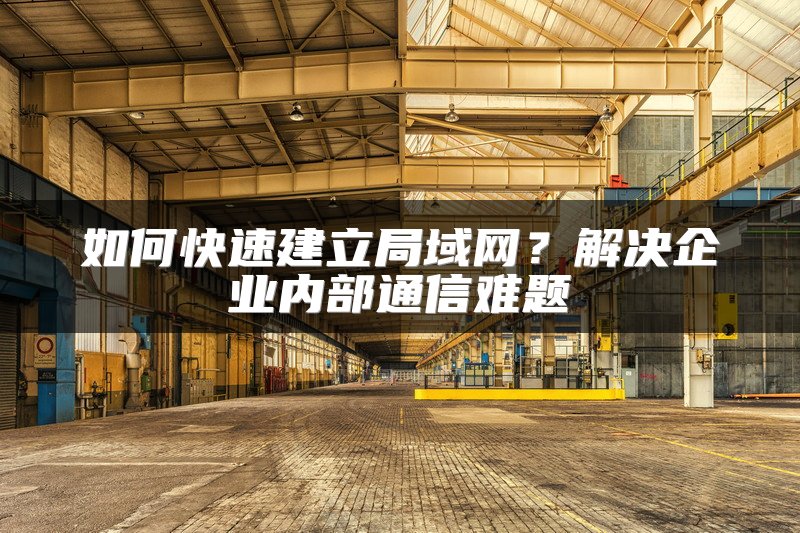 如何快速建立局域网？解决企业内部通信难题