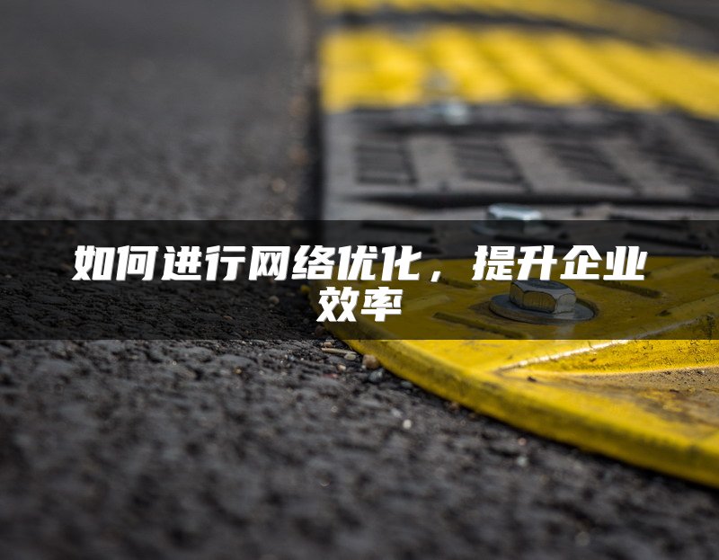 如何进行网络优化，提升企业效率