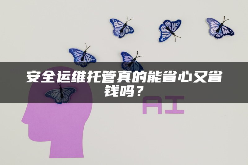 安全运维托管真的能省心又省钱吗？