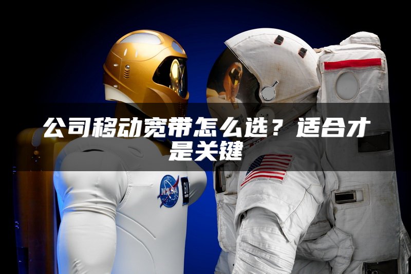 公司移动宽带怎么选？适合才是关键