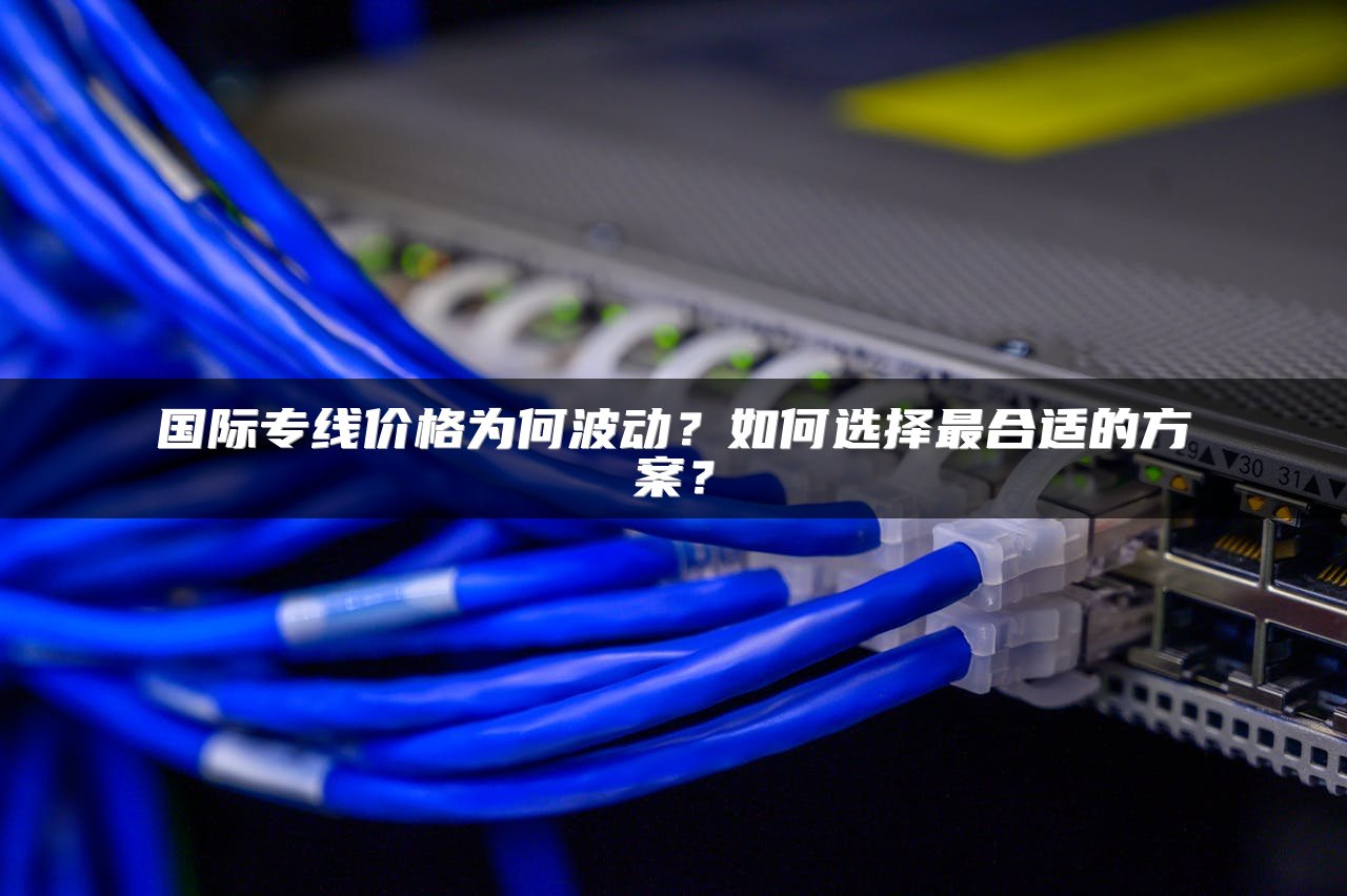 国际专线价格为何波动？如何选择最合适的方案？