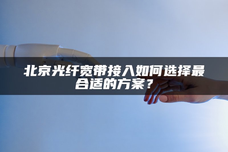 北京光纤宽带接入如何选择最合适的方案？