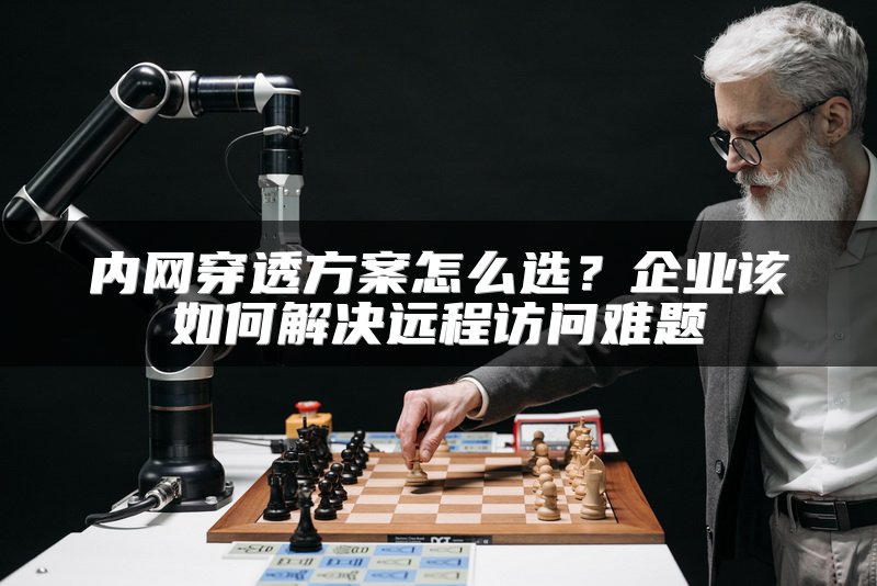 内网穿透方案怎么选？企业该如何解决远程访问难题