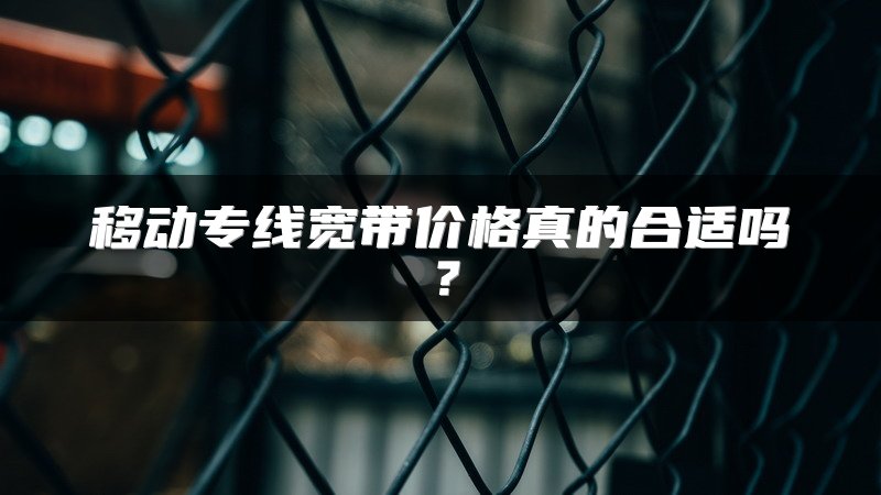 移动专线宽带价格真的合适吗？