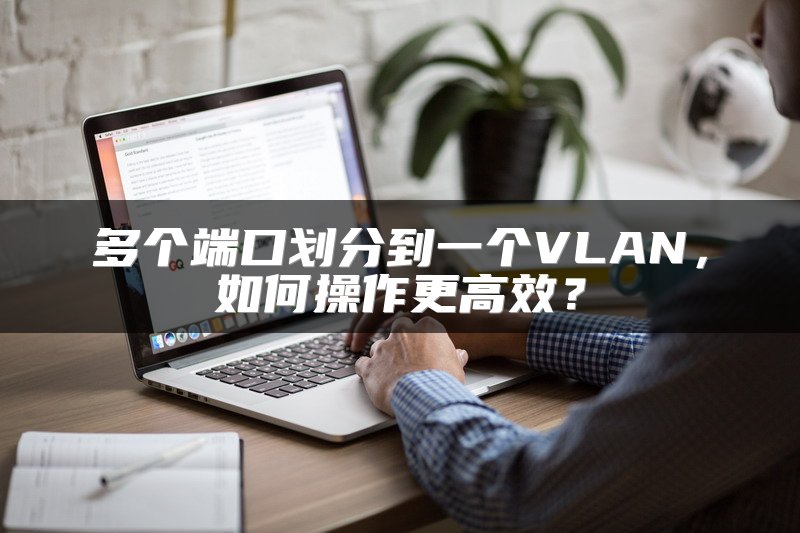 多个端口划分到一个VLAN，如何操作更高效？