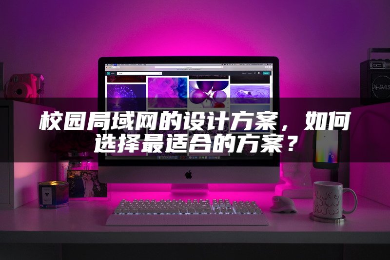 校园局域网的设计方案，如何选择最适合的方案？