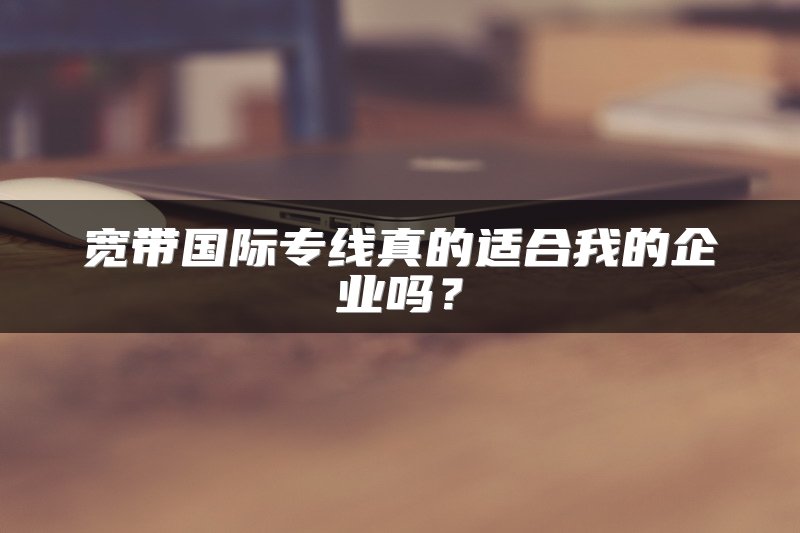 宽带国际专线真的适合我的企业吗？