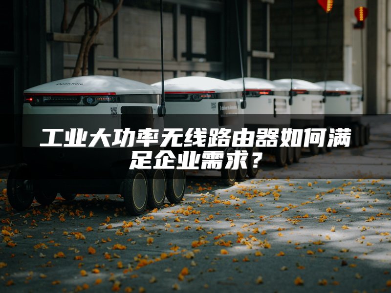 工业大功率无线路由器如何满足企业需求？