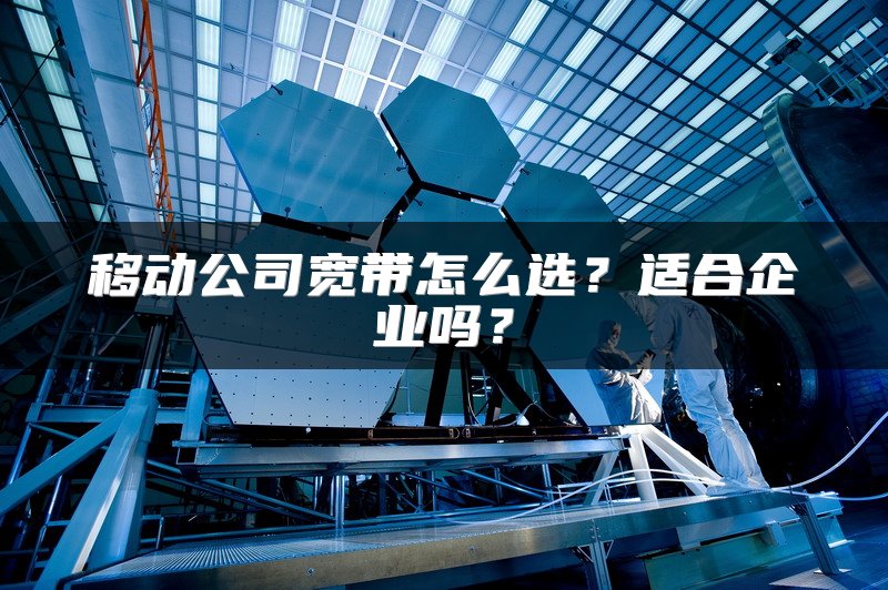 移动公司宽带怎么选？适合企业吗？