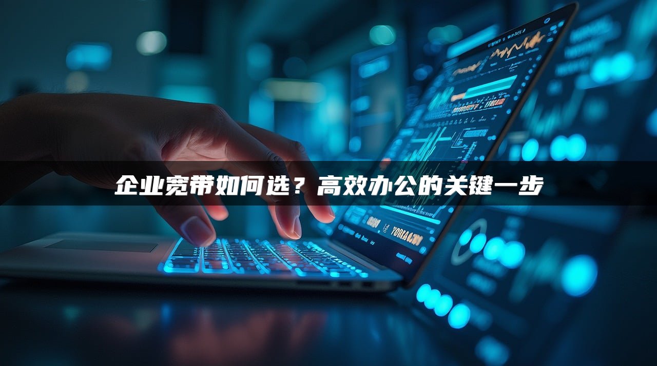 企业宽带如何选？高效办公的关键一步