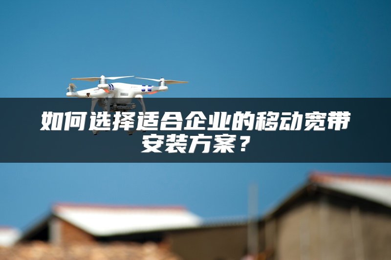 如何选择适合企业的移动宽带安装方案？