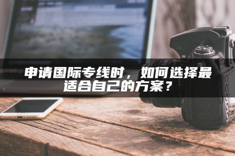 申请国际专线时，如何选择最适合自己的方案？