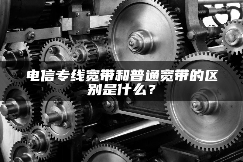 电信专线宽带和普通宽带的区别是什么？