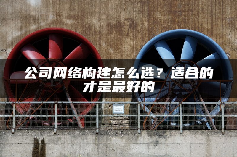 公司网络构建怎么选？适合的才是最好的