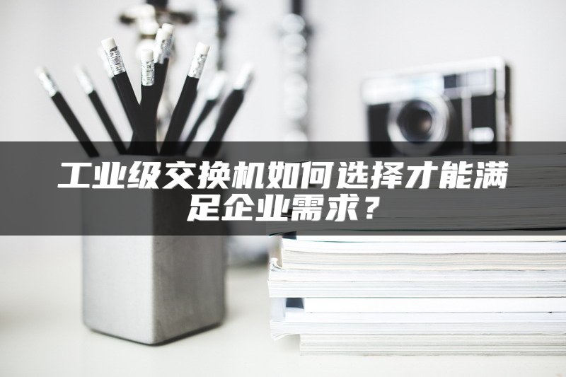 工业级交换机如何选择才能满足企业需求？