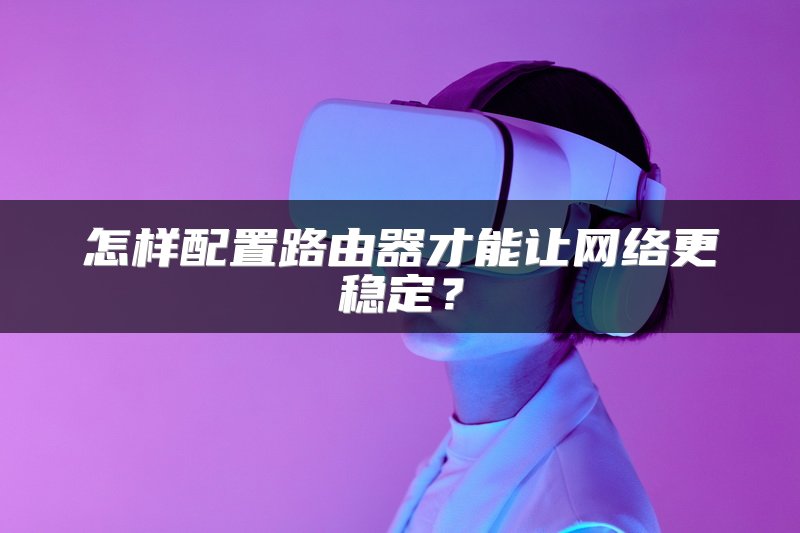 怎样配置路由器才能让网络更稳定？