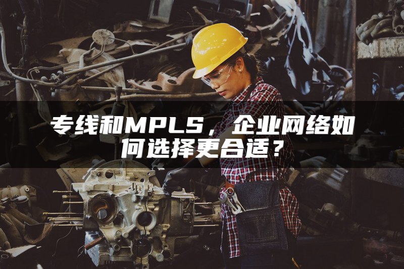 专线和MPLS，企业网络如何选择更合适？