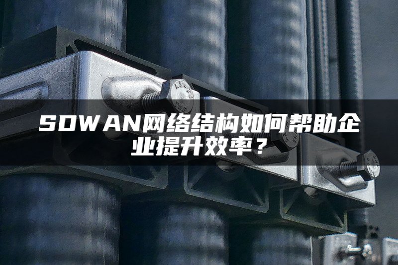 SDWAN网络结构如何帮助企业提升效率？