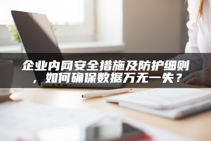 企业内网安全措施及防护细则，如何确保数据万无一失？