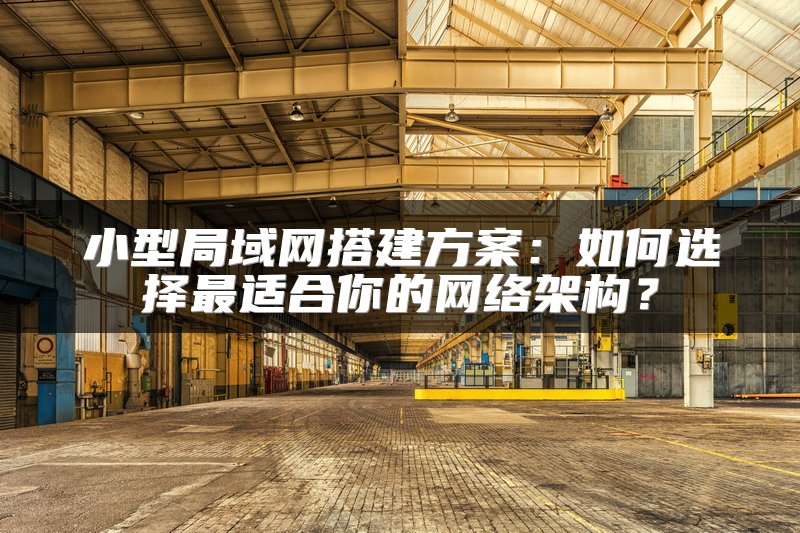 小型局域网搭建方案：如何选择最适合你的网络架构？